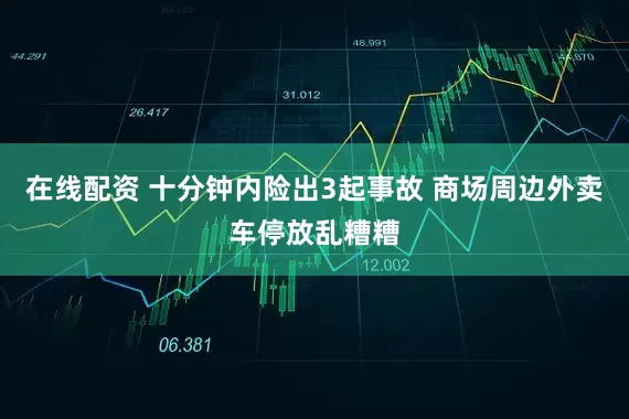 在线配资 十分钟内险出3起事故 商场周边外卖车停放乱糟糟