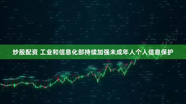 炒股配资 工业和信息化部持续加强未成年人个人信息保护