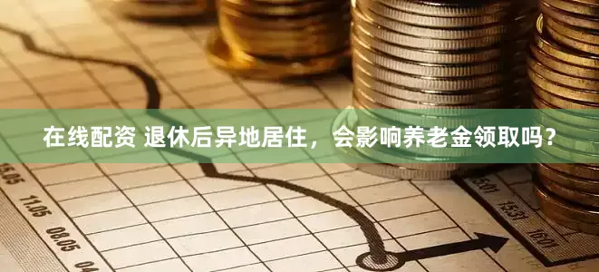 在线配资 退休后异地居住，会影响养老金领取吗？