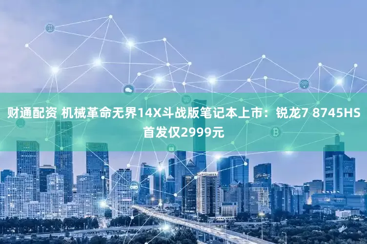 财通配资 机械革命无界14X斗战版笔记本上市：锐龙7 8745HS首发仅2999元