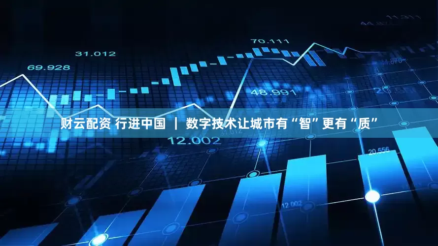 财云配资 行进中国 ｜ 数字技术让城市有“智”更有“质”