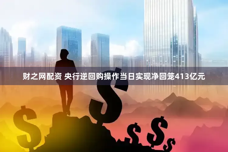 财之网配资 央行逆回购操作当日实现净回笼413亿元
