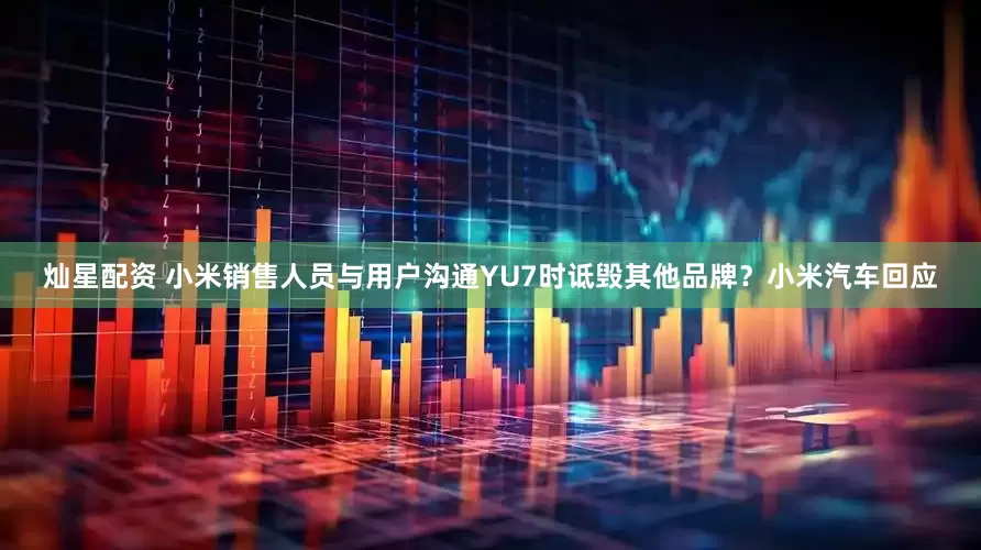 灿星配资 小米销售人员与用户沟通YU7时诋毁其他品牌？小米汽车回应