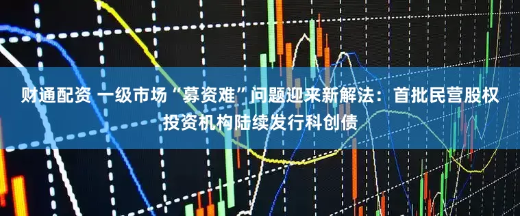 财通配资 一级市场“募资难”问题迎来新解法：首批民营股权投资机构陆续发行科创债