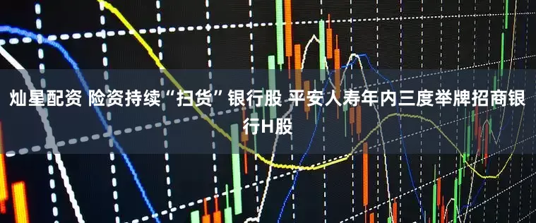 灿星配资 险资持续“扫货”银行股 平安人寿年内三度举牌招商银行H股
