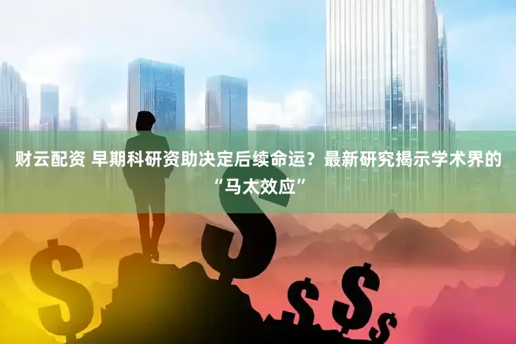 财云配资 早期科研资助决定后续命运？最新研究揭示学术界的“马太效应”