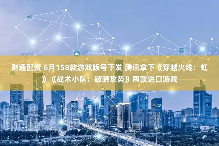 财通配资 6月158款游戏版号下发 腾讯拿下《穿越火线：虹》《战术小队：破晓攻势》两款进口游戏