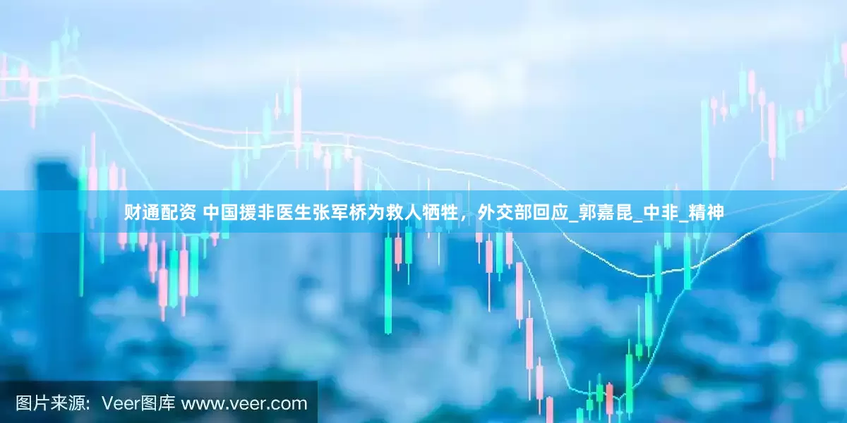 财通配资 中国援非医生张军桥为救人牺牲，外交部回应_郭嘉昆_中非_精神
