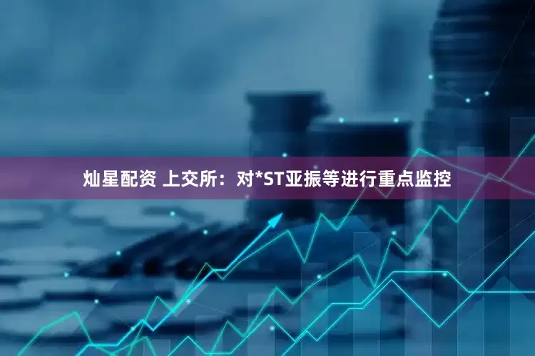 灿星配资 上交所：对*ST亚振等进行重点监控