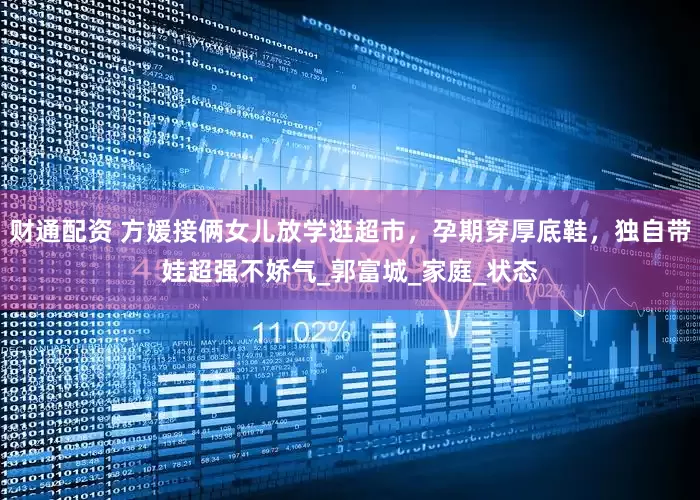 财通配资 方媛接俩女儿放学逛超市，孕期穿厚底鞋，独自带娃超强不娇气_郭富城_家庭_状态