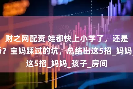 财之网配资 娃都快上小学了，还是没法分床睡？宝妈踩过的坑，总结出这5招_妈妈_孩子_房间