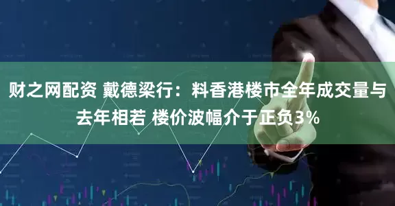 财之网配资 戴德梁行：料香港楼市全年成交量与去年相若 楼价波幅介于正负3%