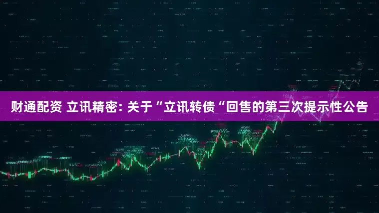 财通配资 立讯精密: 关于“立讯转债“回售的第三次提示性公告