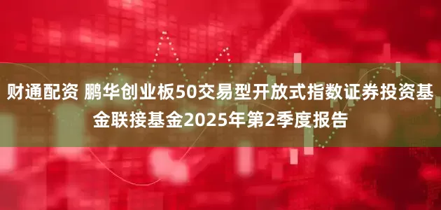 财通配资 鹏华创业板50交易型开放式指数证券投资基金联接基金2025年第2季度报告