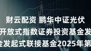 财云配资 鹏华中证光伏产业交易型开放式指数证券投资基金发起式联接基金2025年第2季度报告