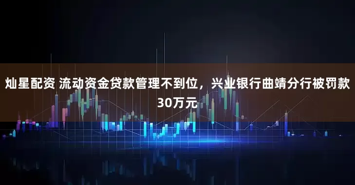 灿星配资 流动资金贷款管理不到位，兴业银行曲靖分行被罚款30万元