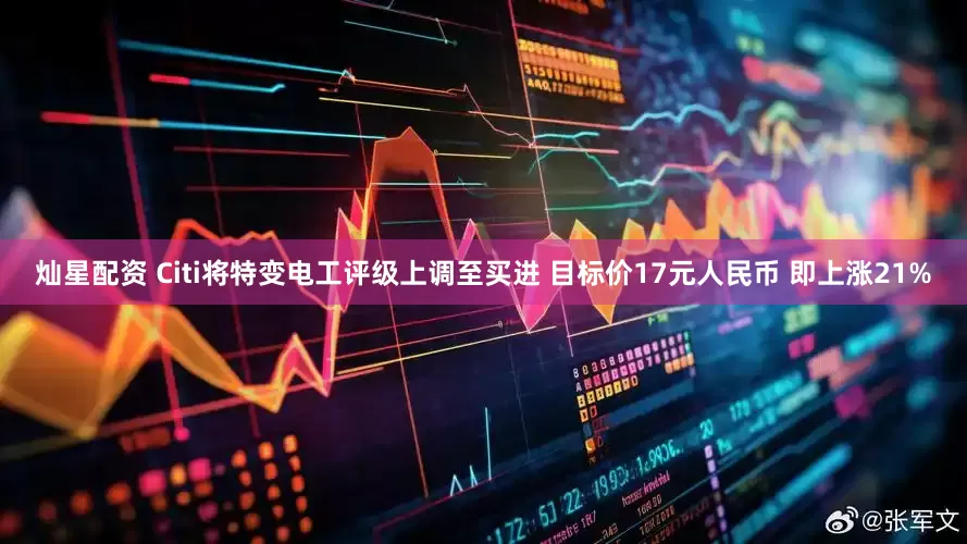 灿星配资 Citi将特变电工评级上调至买进 目标价17元人民币 即上涨21%