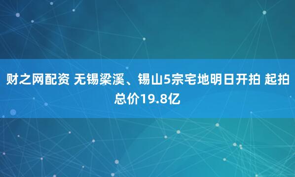 财之网配资 无锡梁溪、锡山5宗宅地明日开拍 起拍总价19.8亿