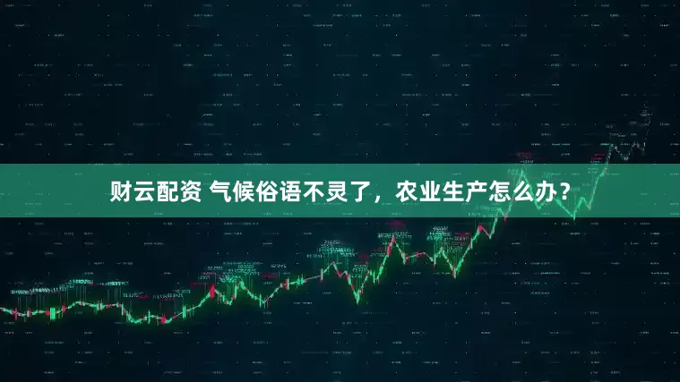 财云配资 气候俗语不灵了，农业生产怎么办？