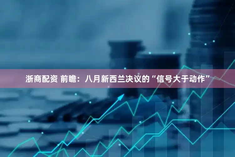 浙商配资 前瞻：八月新西兰决议的“信号大于动作”