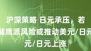 沪深策略 日元承压，若美联储鹰派风险或推动美元/日元上涨