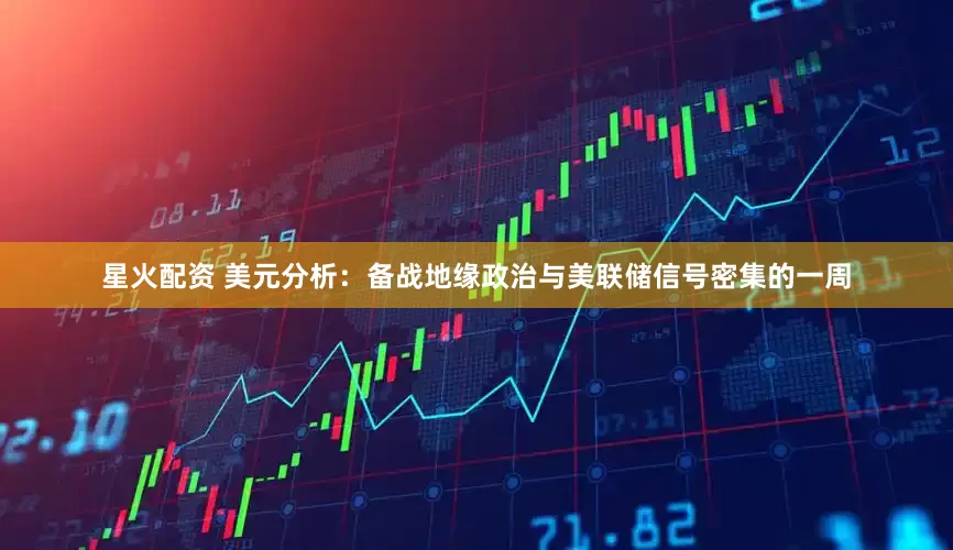星火配资 美元分析：备战地缘政治与美联储信号密集的一周