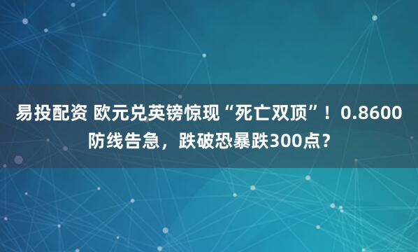 易投配资 欧元兑英镑惊现“死亡双顶”！0.8600防线告急，跌破恐暴跌300点？
