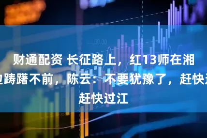 财通配资 长征路上，红13师在湘江边踌躇不前，陈云：不要犹豫了，赶快过江