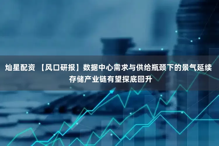 灿星配资 【风口研报】数据中心需求与供给瓶颈下的景气延续  存储产业链有望探底回升