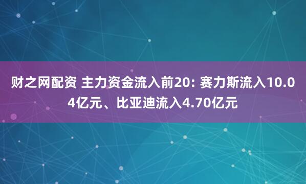 财之网配资 主力资金流入前20: 赛力斯流入10.04亿元、比亚迪流入4.70亿元