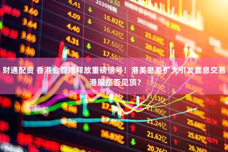 财通配资 香港金管局释放重磅信号！港美息差扩大引发套息交易 港股是否见顶？