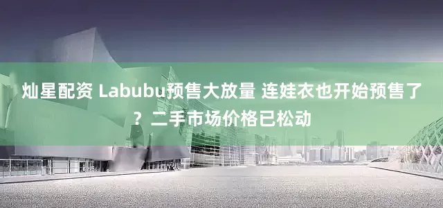 灿星配资 Labubu预售大放量 连娃衣也开始预售了？二手市场价格已松动