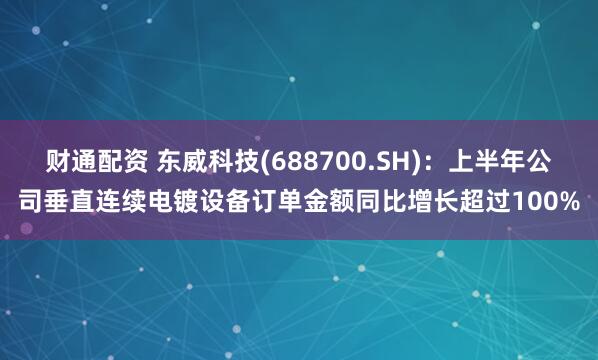 财通配资 东威科技(688700.SH):上半年公司垂直连续电镀设备订单金额同比增长超过100%