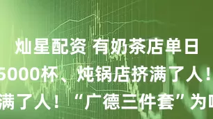 灿星配资 有奶茶店单日订单突破5000杯、炖锅店挤满了人！“广德三件套”为啥爆了？