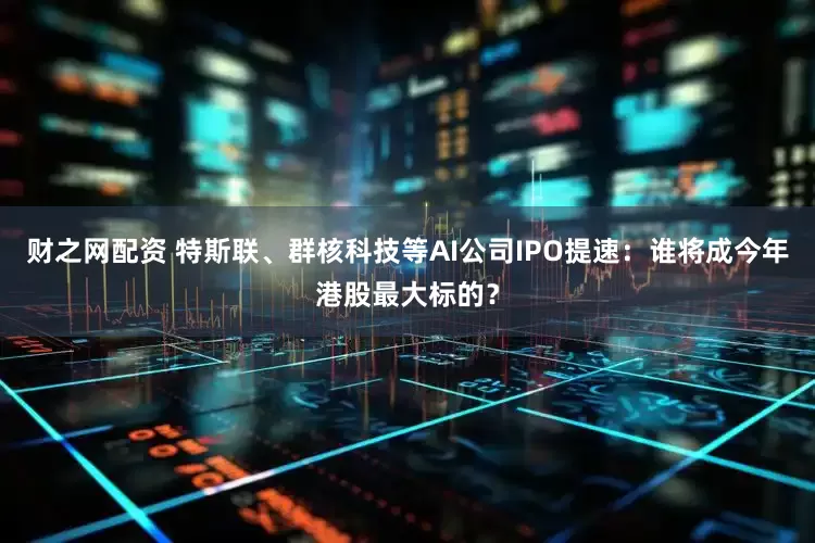 财之网配资 特斯联、群核科技等AI公司IPO提速：谁将成今年港股最大标的？
